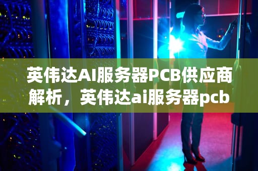 英伟达AI服务器PCB供应商解析，英伟达ai服务器pcb供应商有哪些