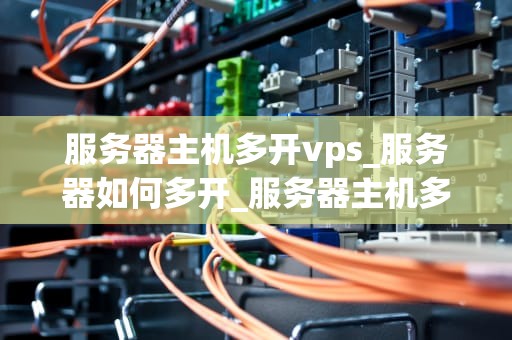 服务器主机多开vps_服务器如何多开_服务器主机多开VPS的技术解析与实践