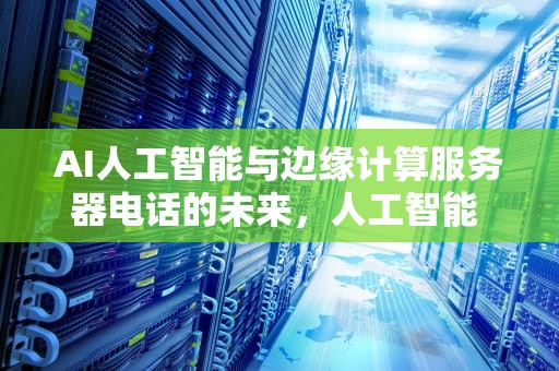 AI人工智能与边缘计算服务器电话的未来，人工智能 边缘计算
