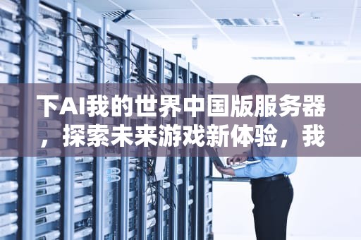 下AI我的世界中国版服务器，探索未来游戏新体验，我的世界中国版 服务器