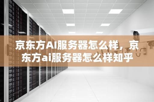 京东方AI服务器怎么样，京东方ai服务器怎么样知乎
