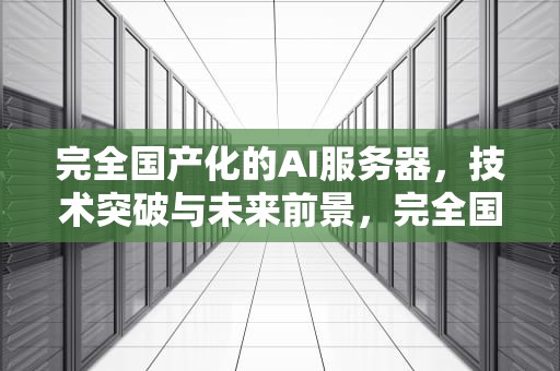 完全国产化的AI服务器，技术突破与未来前景，完全国产化的ai服务器有哪些