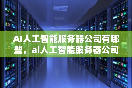 AI人工智能服务器公司有哪些，ai人工智能服务器公司有哪些公司