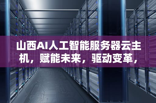 山西AI人工智能服务器云主机，赋能未来，驱动变革，山西ai人工智能服务器云主机是什么