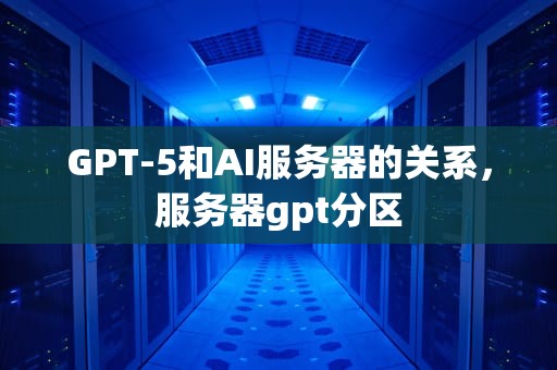 GPT-5和AI服务器的关系，服务器gpt分区