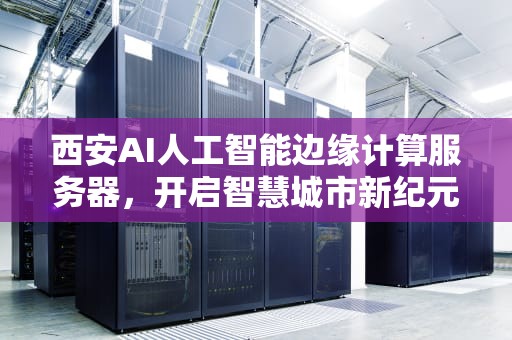 西安AI人工智能边缘计算服务器，开启智慧城市新纪元，西安ai人工智能边缘计算服务器有哪些