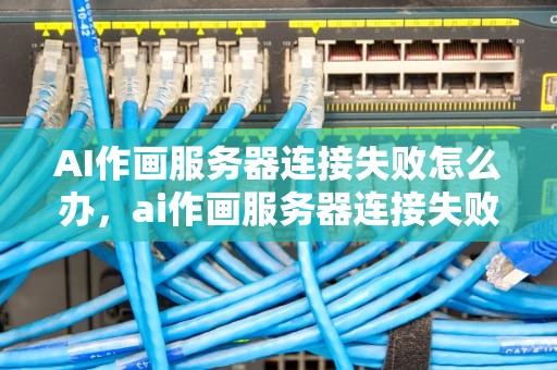AI作画服务器连接失败怎么办，ai作画服务器连接失败怎么办啊