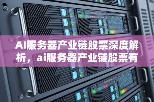 AI服务器产业链股票深度解析，ai服务器产业链股票有哪些公司