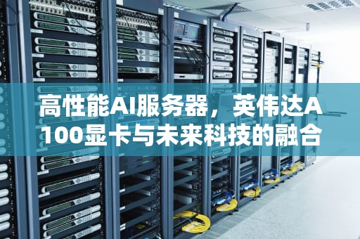 高性能AI服务器，英伟达A100显卡与未来科技的融合，ai服务器价格