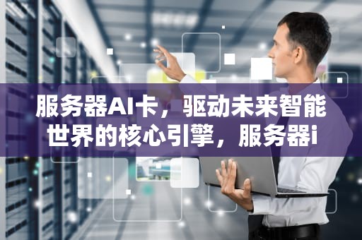 服务器AI卡，驱动未来智能世界的核心引擎，服务器ib卡
