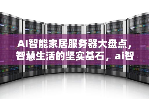 AI智能家居服务器大盘点，智慧生活的坚实基石，ai智能家居服务器有哪些品牌