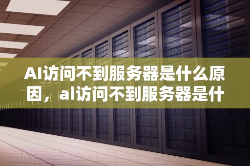AI访问不到服务器是什么原因，ai访问不到服务器是什么原因呢