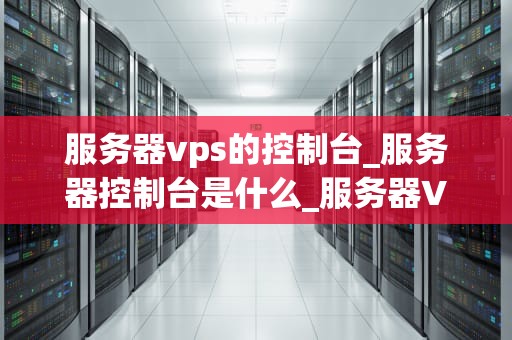 服务器vps的控制台_服务器控制台是什么_服务器VPS控制台的全面解析