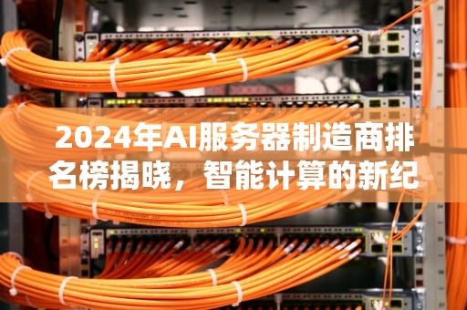 2024年AI服务器制造商排名榜揭晓，智能计算的新纪元，ai服务器制造商排名榜最新