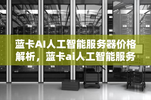 蓝卡AI人工智能服务器价格解析，蓝卡ai人工智能服务器价格多少