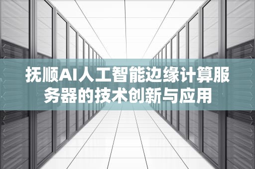 抚顺AI人工智能边缘计算服务器的技术创新与应用