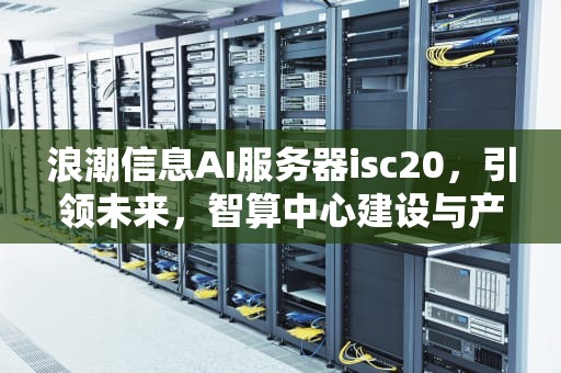 浪潮信息AI服务器isc20，引领未来，智算中心建设与产业AI化的新动力，浪潮信息ai服务器占比