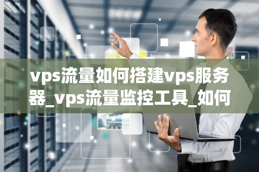 vps流量如何搭建vps服务器_vps流量监控工具_如何搭建VPS服务器及其流量管理
