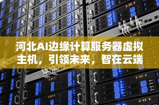 河北AI边缘计算服务器虚拟主机，引领未来，智在云端，边缘计算平台搭建