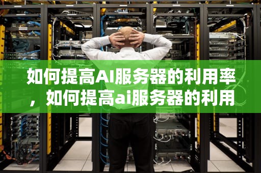 如何提高AI服务器的利用率，如何提高ai服务器的利用率的方法