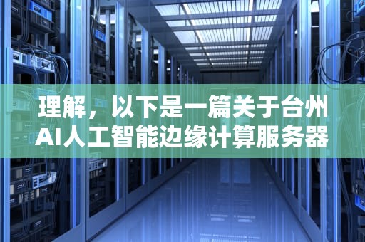 理解，以下是一篇关于台州AI人工智能边缘计算服务器的文章，台州ai人工智能边缘计算服务器