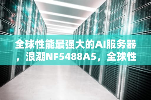 全球性能最强大的AI服务器，浪潮NF5488A5，全球性能最强大的ai服务器是