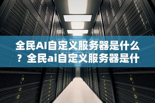 全民AI自定义服务器是什么？全民ai自定义服务器是什么意思