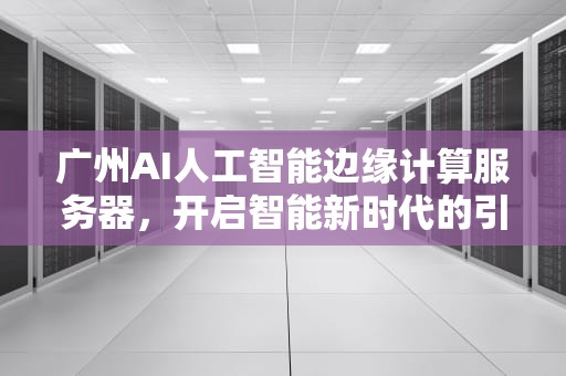 广州AI人工智能边缘计算服务器，开启智能新时代的引擎，广州ai人工智能边缘计算服务器