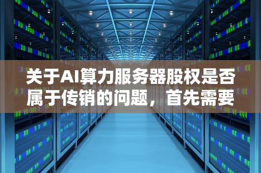 关于AI算力服务器股权是否属于传销的问题，首先需要明确两者的基本概念和特征。，ai算力概念股