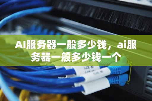 AI服务器一般多少钱，ai服务器一般多少钱一个