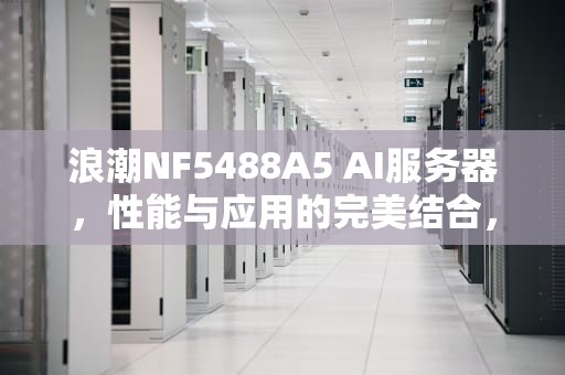 浪潮NF5488A5 AI服务器，性能与应用的完美结合，浪潮服务器nf5280m3