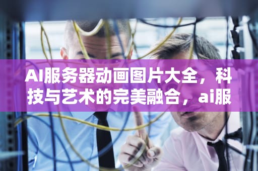 AI服务器动画图片大全，科技与艺术的完美融合，ai服务器动画图片大全高清