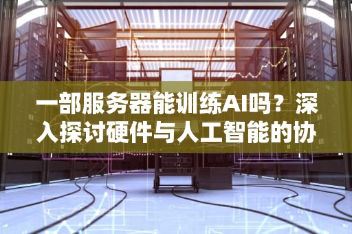 一部服务器能训练AI吗？深入探讨硬件与人工智能的协同作用，一部服务器能训练ai吗