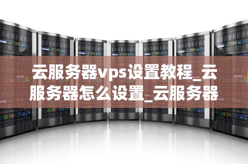 云服务器vps设置教程_云服务器怎么设置_云服务器VPS设置教程