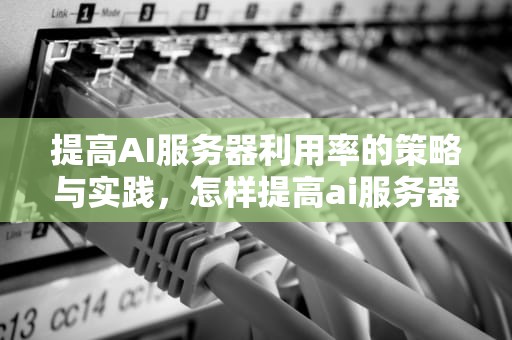 提高AI服务器利用率的策略与实践，怎样提高ai服务器的利用率的方法