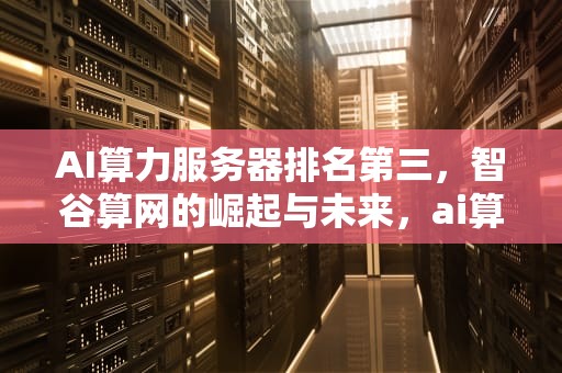 AI算力服务器排名第三，智谷算网的崛起与未来，ai算力服务器排名第三位