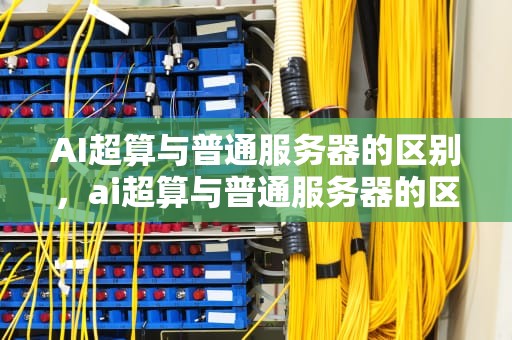 AI超算与普通服务器的区别，ai超算与普通服务器的区别在哪