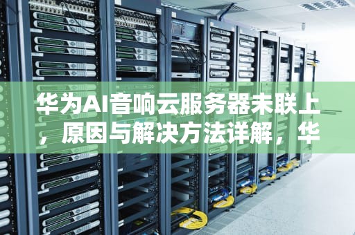 华为AI音响云服务器未联上，原因与解决方法详解，华为音响 云服务器未连上