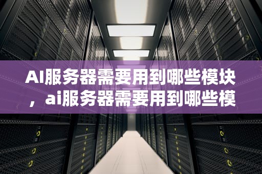 AI服务器需要用到哪些模块，ai服务器需要用到哪些模块软件