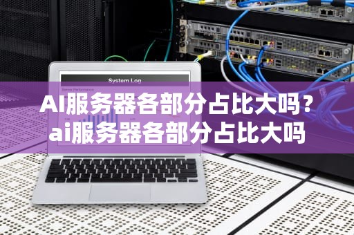 AI服务器各部分占比大吗？ai服务器各部分占比大吗