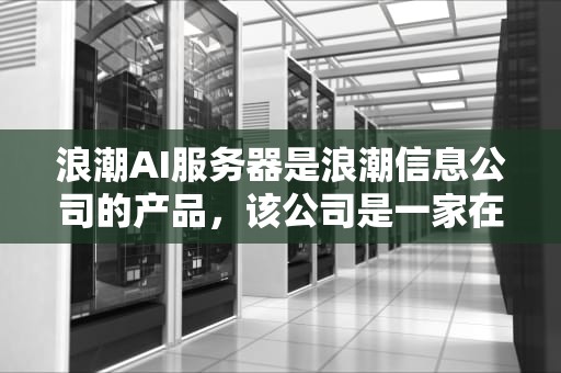 浪潮AI服务器是浪潮信息公司的产品，该公司是一家在深交所上市的企业。，浪潮ai服务器是哪家上市公司的