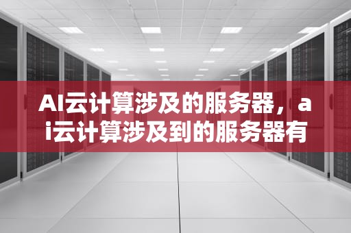 AI云计算涉及的服务器，ai云计算涉及到的服务器有哪些