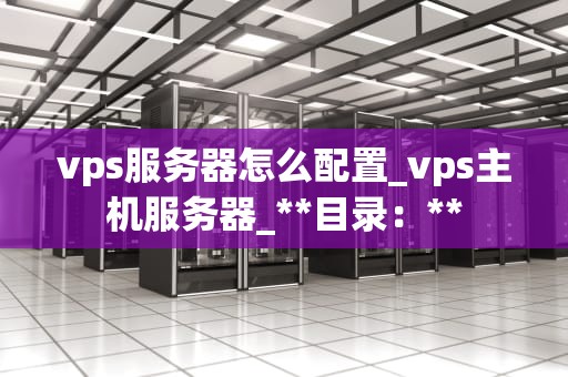 vps服务器怎么配置_vps主机服务器_**目录：**