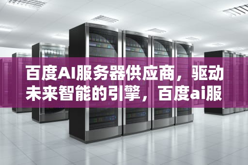 百度AI服务器供应商，驱动未来智能的引擎，百度ai服务器供应商名单