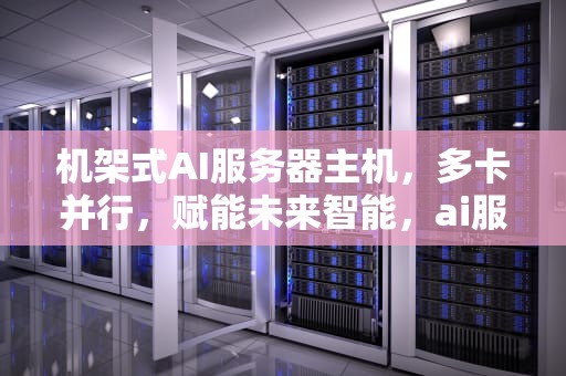 机架式AI服务器主机，多卡并行，赋能未来智能，ai服务器主机 机架式 多卡怎么办