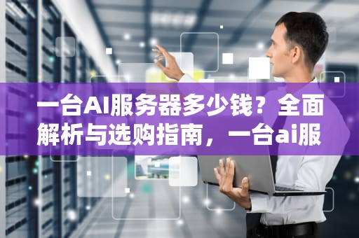 一台AI服务器多少钱？全面解析与选购指南，一台ai服务器多少钱啊