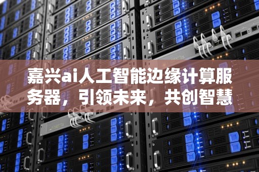 嘉兴ai人工智能边缘计算服务器，引领未来，共创智慧新篇章，嘉兴ai人工智能边缘计算服务器有哪些