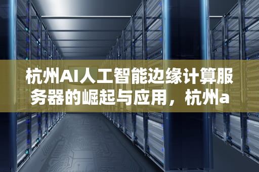 杭州AI人工智能边缘计算服务器的崛起与应用，杭州ai人工智能边缘计算服务器有哪些