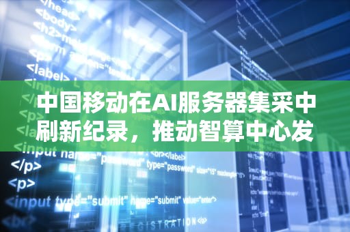 中国移动在AI服务器集采中刷新纪录，推动智算中心发展，中国移动ai服务器集采最新消息