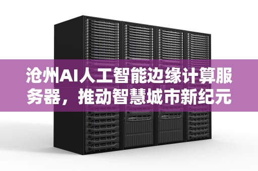 沧州AI人工智能边缘计算服务器，推动智慧城市新纪元，沧州ai人工智能边缘计算服务器在哪